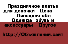 Праздничное платье для девочки › Цена ­ 500 - Липецкая обл. Одежда, обувь и аксессуары » Другое   